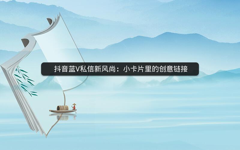  抖音蓝V私信新风尚：小卡片里的创意链接