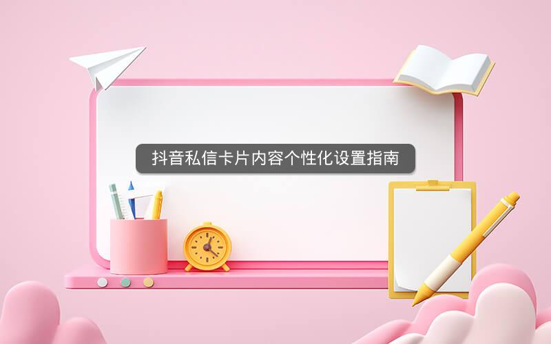 抖音私信卡片内容个性化设置指南