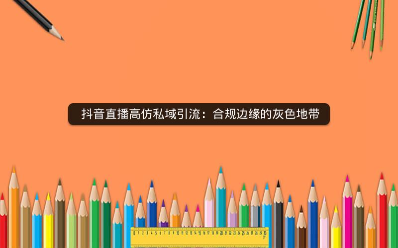  抖音直播高仿私域引流：合规边缘的灰色地带