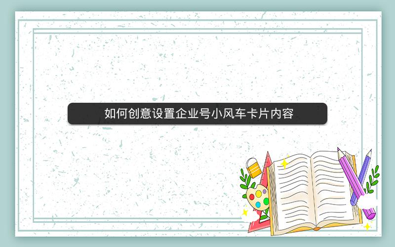  如何创意设置企业号小风车卡片内容