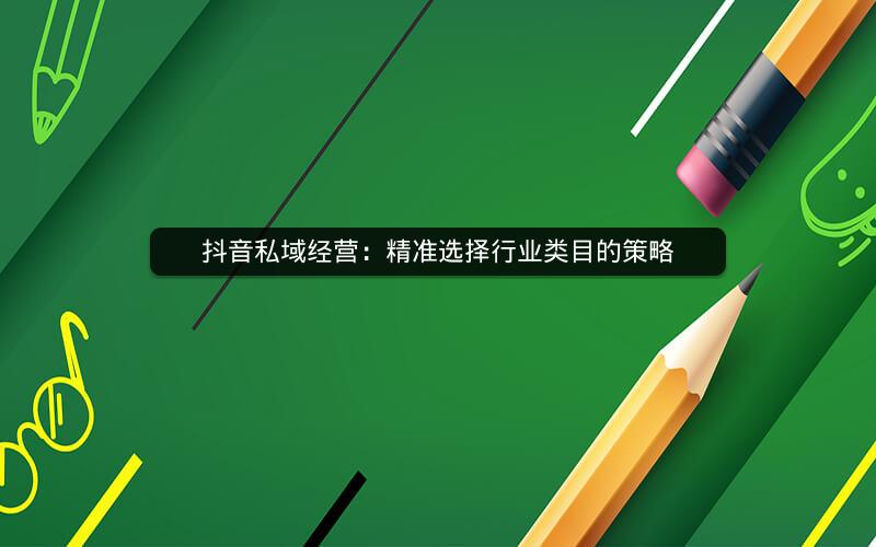 抖音私域经营：精准选择行业类目的策略