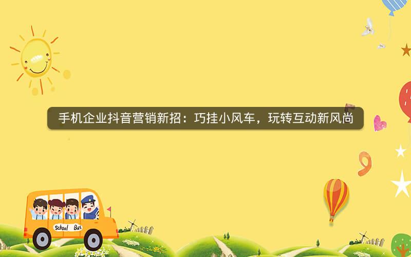 手机企业抖音营销新招：巧挂小风车，玩转互动新风尚