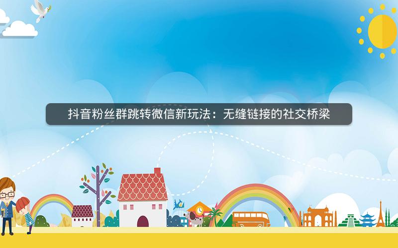抖音粉丝群跳转微信新玩法：无缝链接的社交桥梁