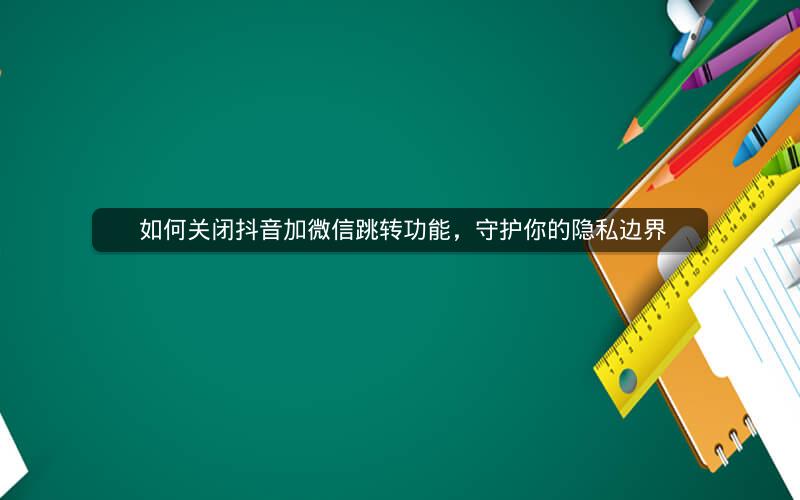  如何关闭抖音加微信跳转功能，守护你的隐私边界