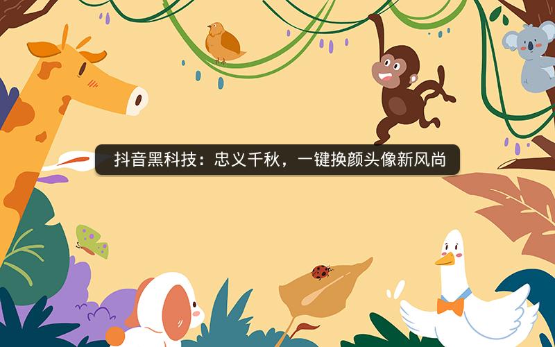  抖音黑科技：忠义千秋，一键换颜头像新风尚