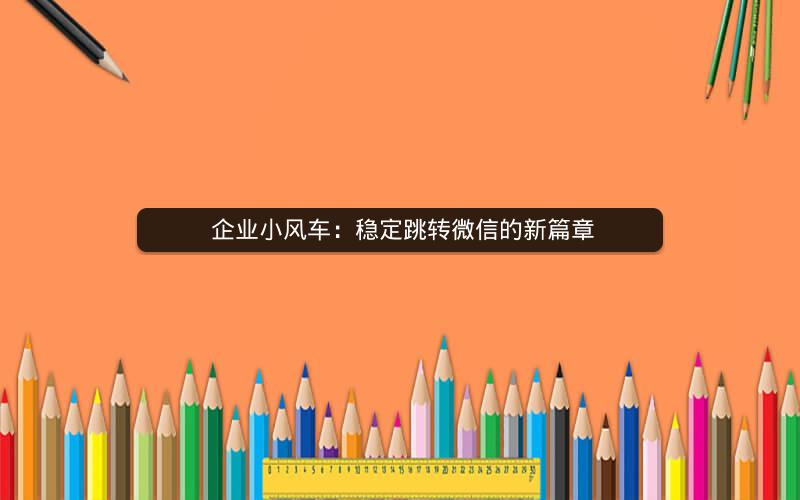  企业小风车：稳定跳转微信的新篇章