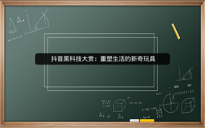  抖音黑科技大赏：重塑生活的新奇玩具