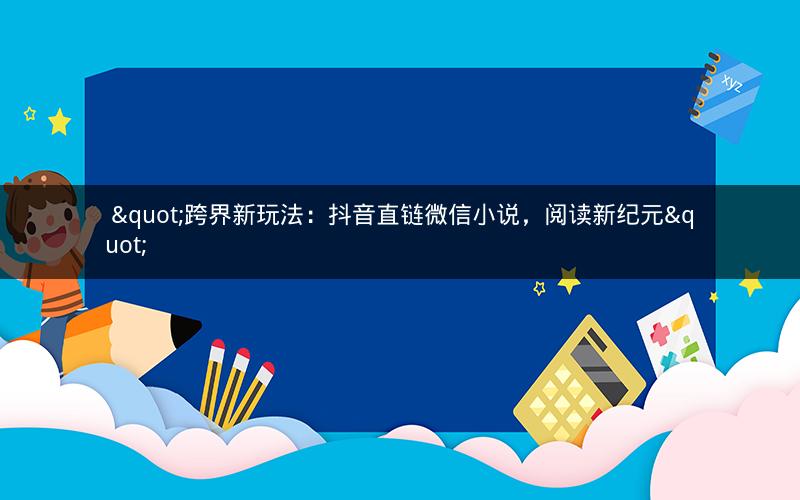  "跨界新玩法：抖音直链微信小说，阅读新纪元"