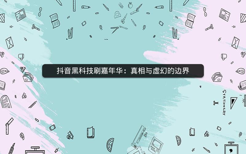 抖音黑科技刷嘉年华：真相与虚幻的边界