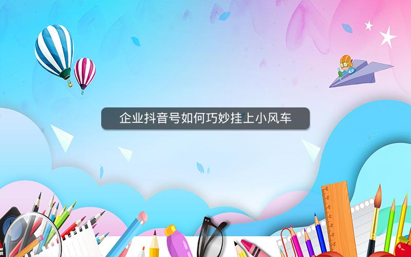 企业抖音号如何巧妙挂上小风车
