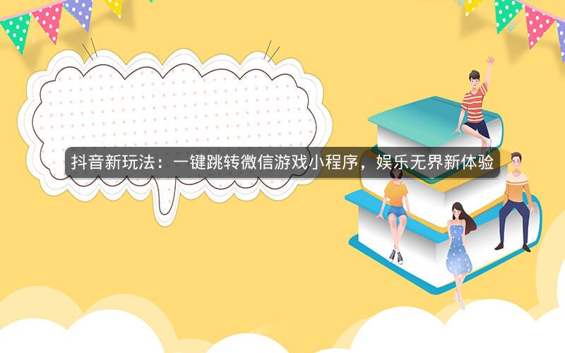 抖音新玩法：一键跳转微信游戏小程序，娱乐无界新体验