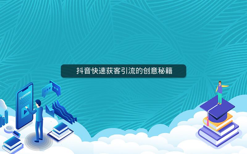  抖音快速获客引流的创意秘籍