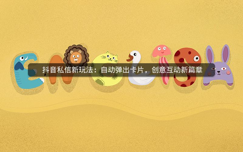  抖音私信新玩法：自动弹出卡片，创意互动新篇章