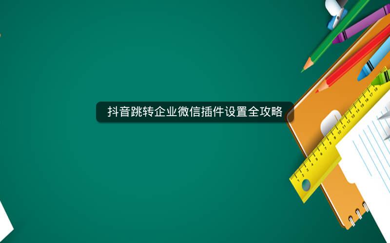 抖音跳转企业微信插件设置全攻略
