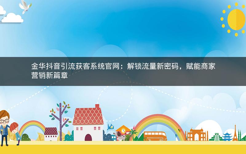 金华抖音引流获客系统官网：解锁流量新密码，赋能商家营销新篇章