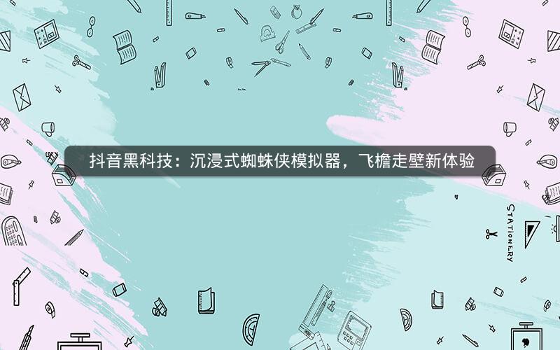  抖音黑科技：沉浸式蜘蛛侠模拟器，飞檐走壁新体验