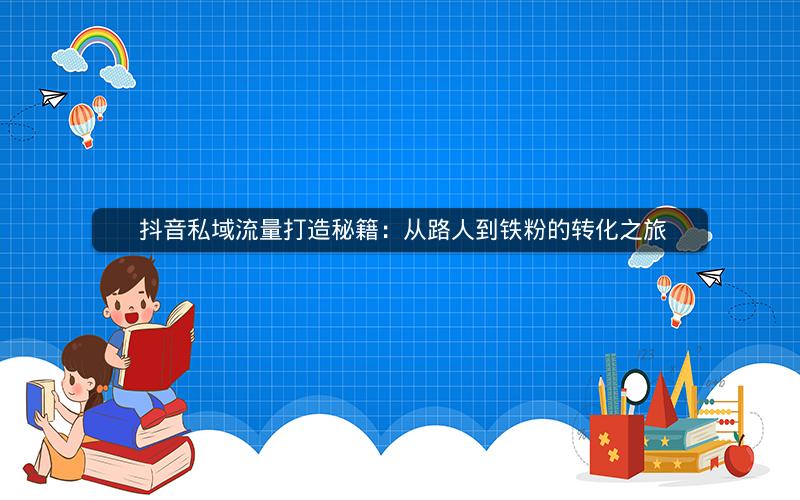  抖音私域流量打造秘籍：从路人到铁粉的转化之旅