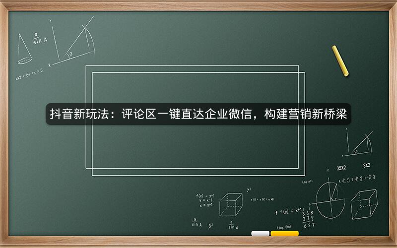 抖音新玩法：评论区一键直达企业微信，构建营销新桥梁