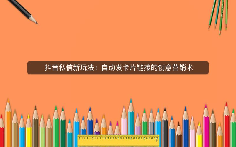  抖音私信新玩法：自动发卡片链接的创意营销术