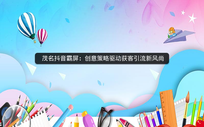  茂名抖音霸屏：创意策略驱动获客引流新风尚
