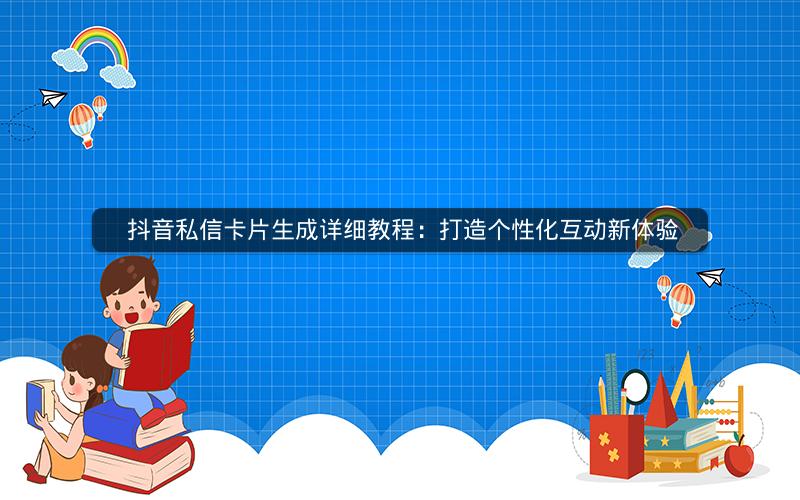  抖音私信卡片生成详细教程：打造个性化互动新体验