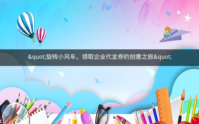 "旋转小风车，领取企业代金券的创意之旅"