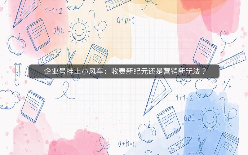  企业号挂上小风车：收费新纪元还是营销新玩法？