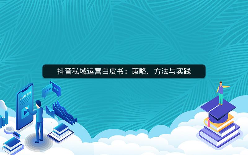 抖音私域运营白皮书：策略、方法与实践