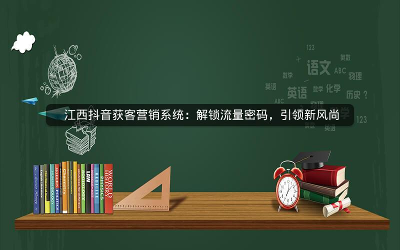  江西抖音获客营销系统：解锁流量密码，引领新风尚