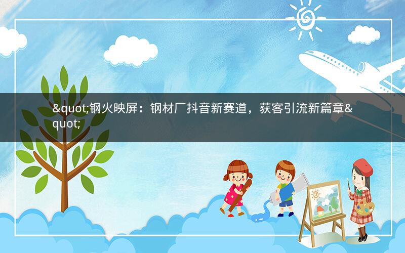 "钢火映屏：钢材厂抖音新赛道，获客引流新篇章"