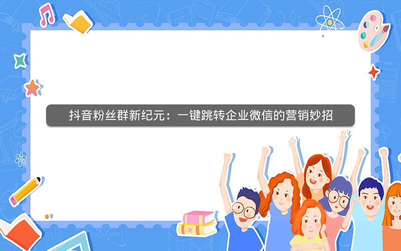 抖音粉丝群新纪元：一键跳转企业微信的营销妙招