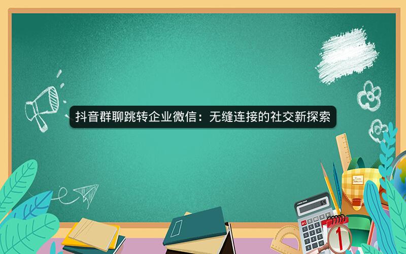抖音群聊跳转企业微信：无缝连接的社交新探索