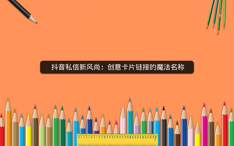  抖音私信新风尚：创意卡片链接的魔法名称