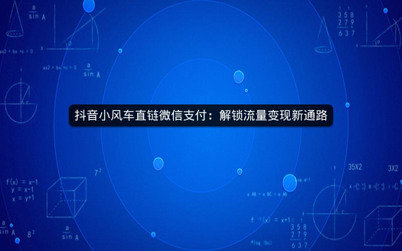 抖音小风车直链微信支付：解锁流量变现新通路