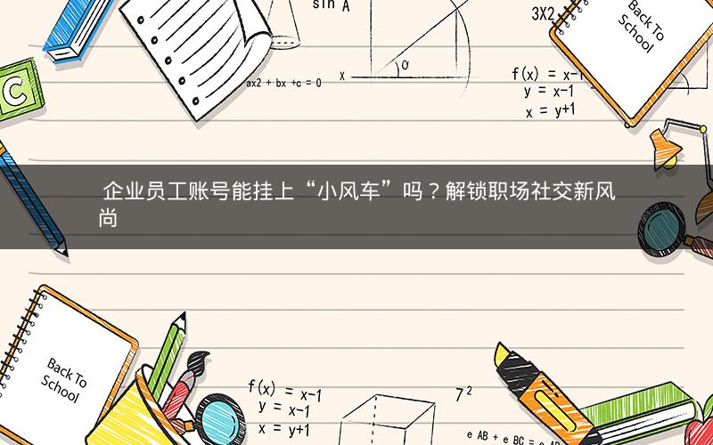  企业员工账号能挂上“小风车”吗？解锁职场社交新风尚
