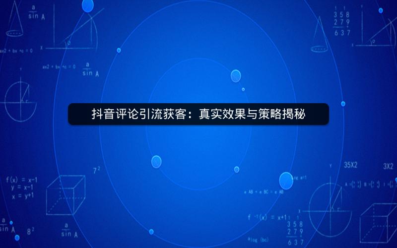 抖音评论引流获客：真实效果与策略揭秘