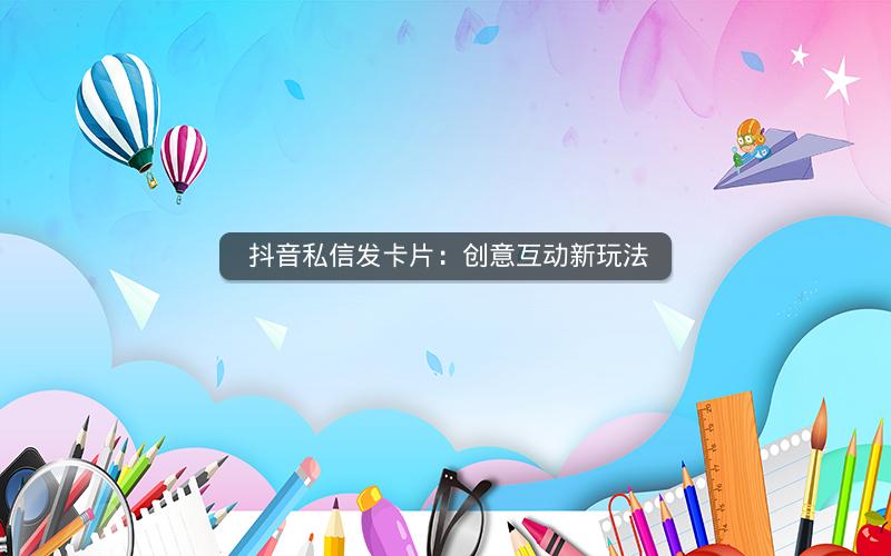  抖音私信发卡片：创意互动新玩法