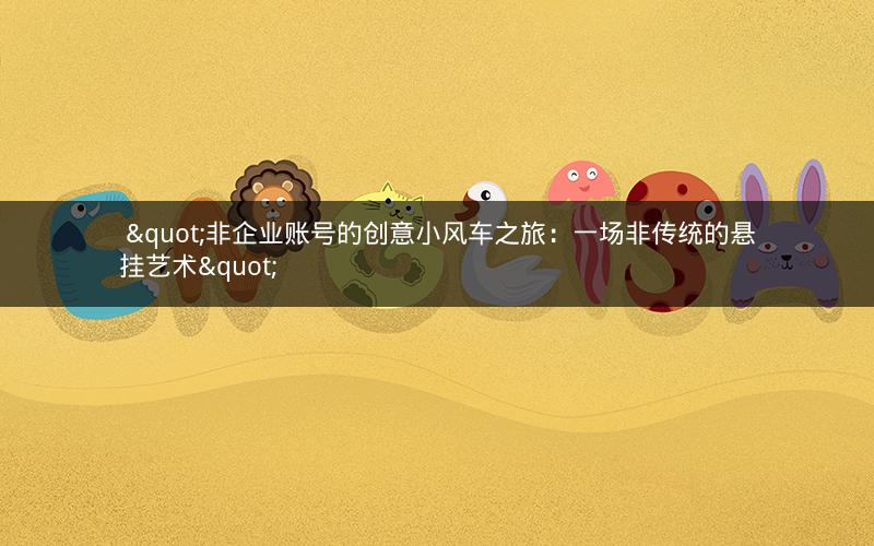  "非企业账号的创意小风车之旅：一场非传统的悬挂艺术"