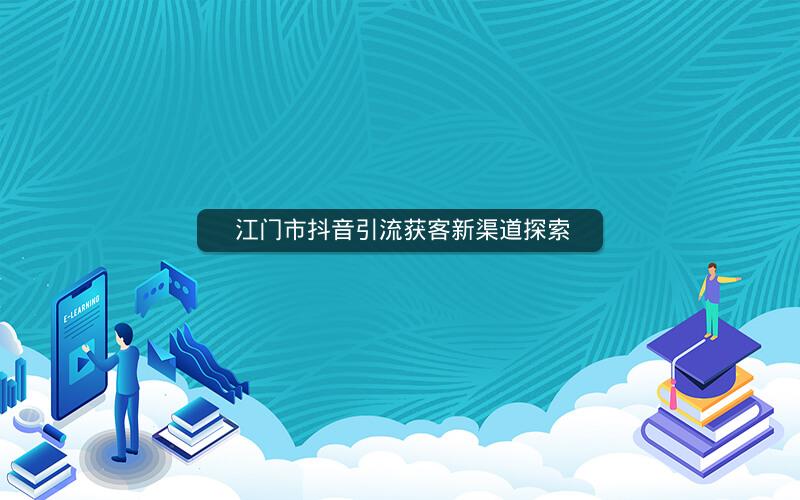  江门市抖音引流获客新渠道探索