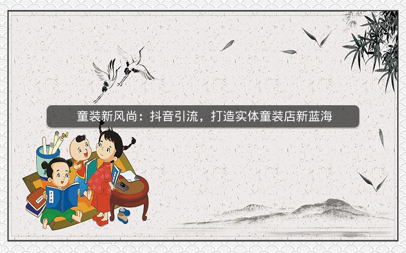  童装新风尚：抖音引流，打造实体童装店新蓝海