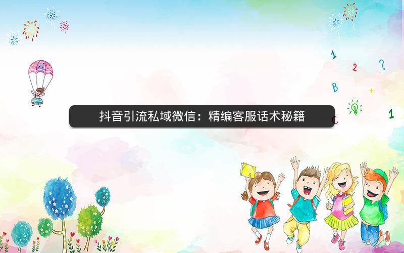 抖音引流私域微信：精编客服话术秘籍