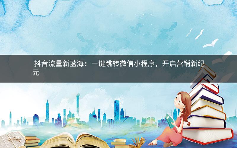  抖音流量新蓝海：一键跳转微信小程序，开启营销新纪元