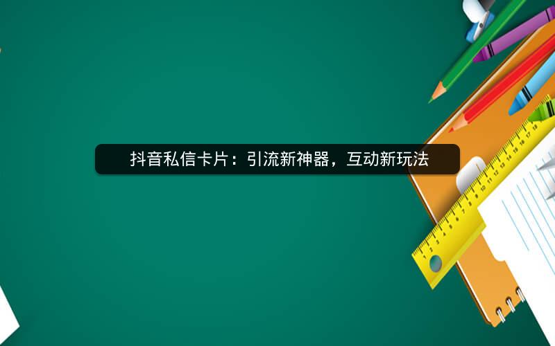  抖音私信卡片：引流新神器，互动新玩法
