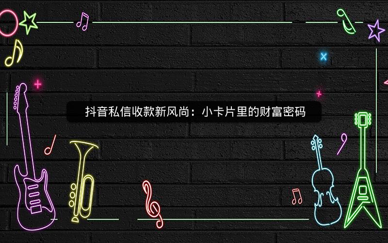  抖音私信收款新风尚：小卡片里的财富密码