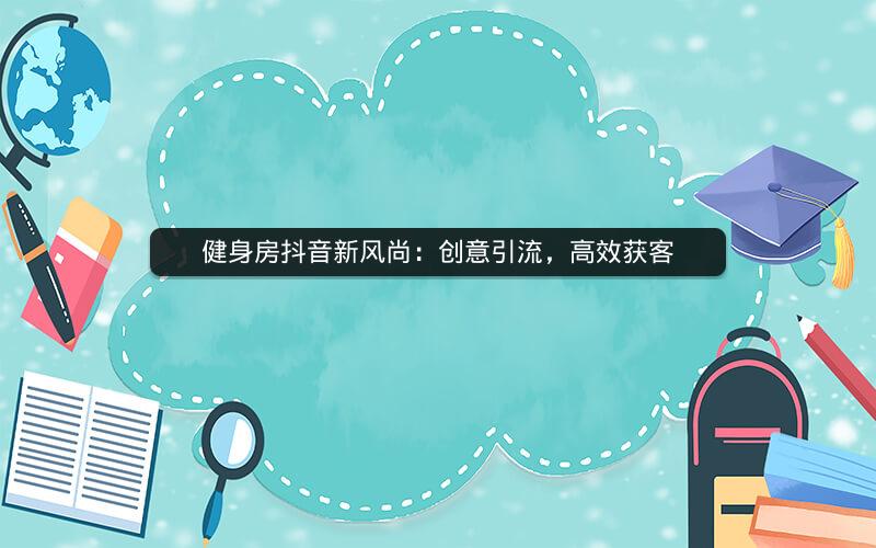 健身房抖音新风尚：创意引流，高效获客