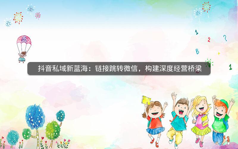  抖音私域新蓝海：链接跳转微信，构建深度经营桥梁