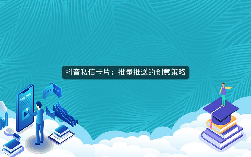 抖音私信卡片：批量推送的创意策略