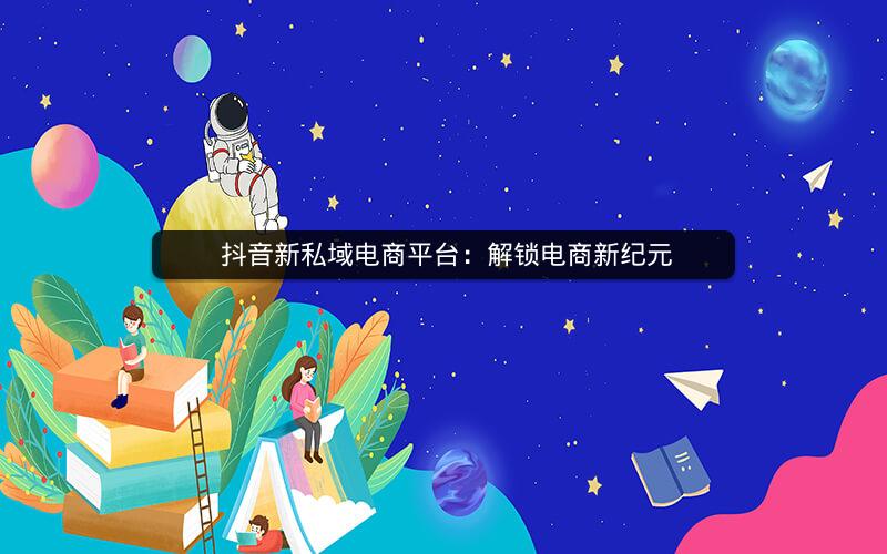  抖音新私域电商平台：解锁电商新纪元