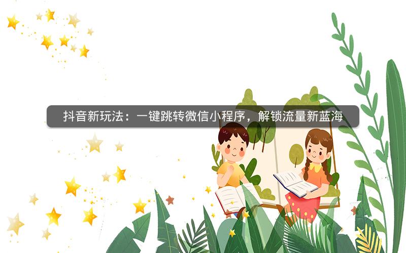 抖音新玩法：一键跳转微信小程序，解锁流量新蓝海