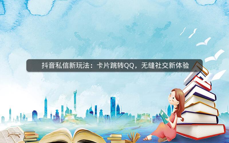  抖音私信新玩法：卡片跳转QQ，无缝社交新体验